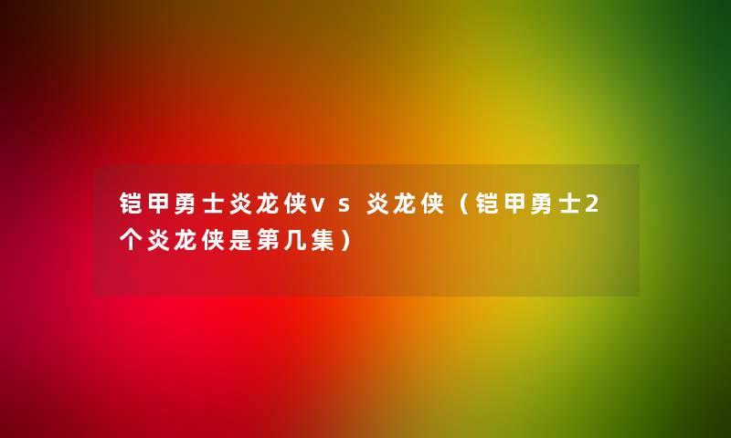 铠甲勇士炎龙侠vs炎龙侠(铠甲勇士2个炎龙侠是第几集) 铠甲勇士炎龙侠vs炎龙侠(铠甲勇士2个炎龙侠是第几集)