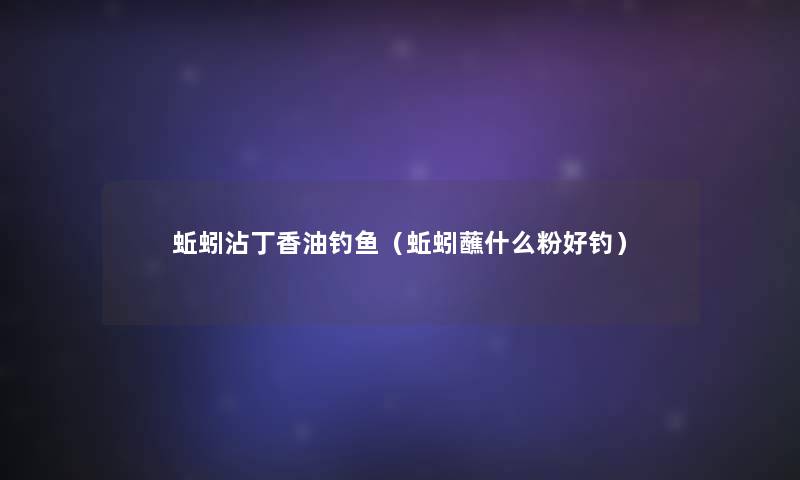 蚯蚓沾丁香油钓鱼（蚯蚓蘸什么粉好钓）
