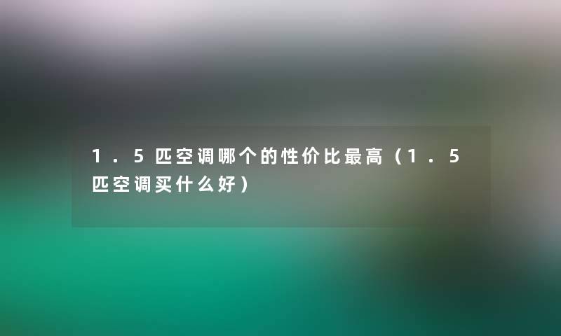1.5匹空调哪个的性价比高(1.5匹空调买什么好) 1.5匹空调哪个的性价比高(1.5匹空调买什么好)