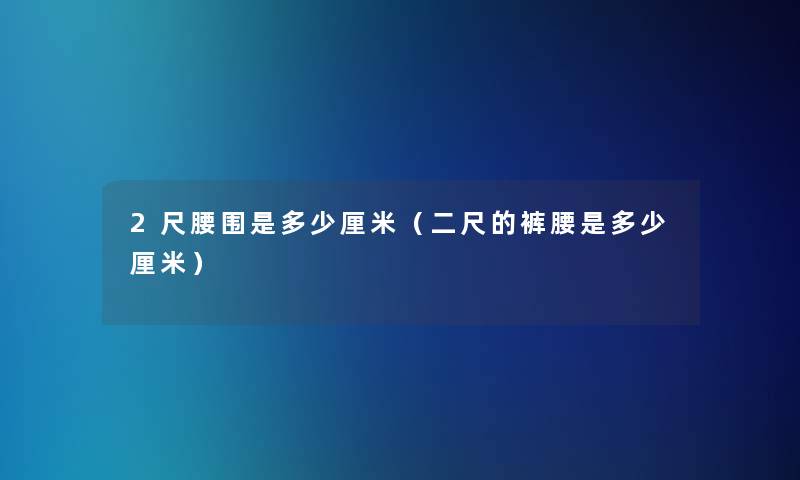 2尺腰围是多少厘米(二尺的裤腰是多少厘米) 2尺腰围是多少厘米(二尺的裤腰是多少厘米)
