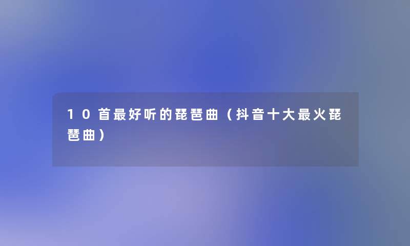 10首好听的琵琶曲(抖音一些火琵琶曲) 10首好听的琵琶曲(抖音一些火琵琶曲)