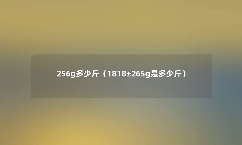 256g多少斤(1818±265g是多少斤) 256g多少斤(1818±265g是多少斤)