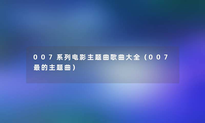 007系列电影主题曲歌曲大全(007的主题曲) 007系列电影主题曲歌曲大全(007的主题曲)