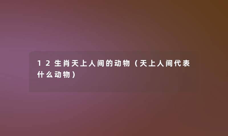 12生肖的动物(代表什么动物) 12生肖的动物(代表什么动物)