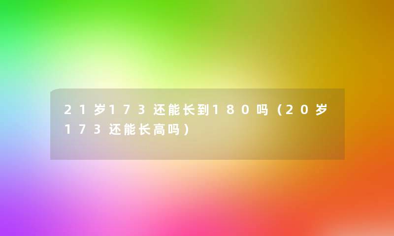 21岁173还能长到180吗（20岁173还能长高吗）