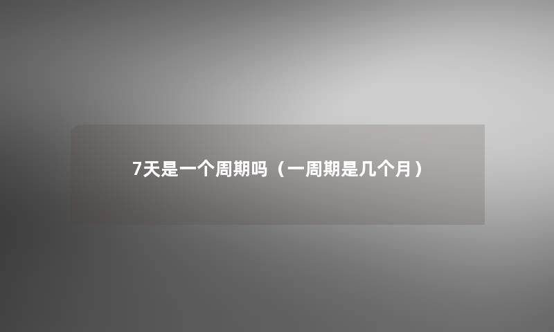 7天是一个周期吗(一周期是几个月) 7天是一个周期吗(一周期是几个月)