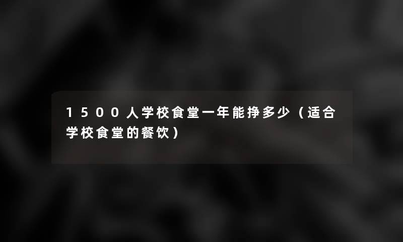 1500人学校食堂一年能挣多少（适合学校食堂的餐饮）