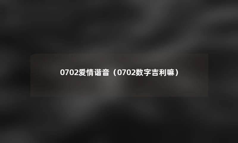 0702爱情谐音(0702数字吉利嘛) 0702爱情谐音(0702数字吉利嘛)