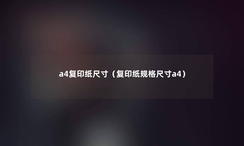 a4复印纸尺寸（复印纸规格尺寸a4）
