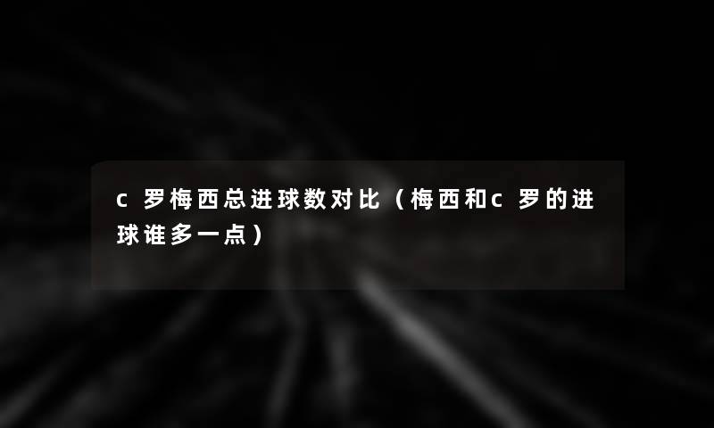 c罗梅西总进球数对比(梅西和c罗的进球谁多一点) c罗梅西总进球数对比(梅西和c罗的进球谁多一点)