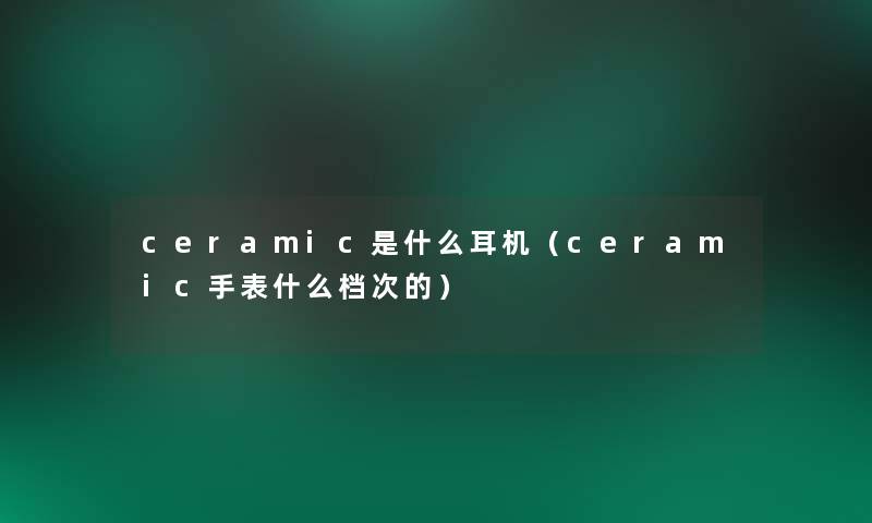 ceramic是什么耳机(ceramic手表什么档次的) ceramic是什么耳机(ceramic手表什么档次的)