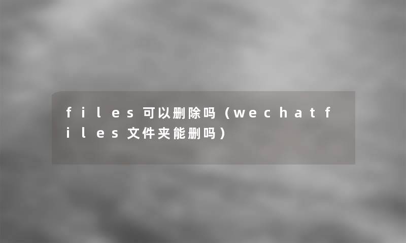 files可以删除吗（wechatfiles文件夹能删吗）