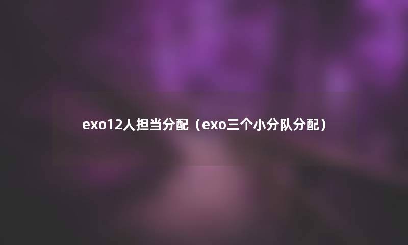 exo12人担当分配(exo三个小分队分配) exo12人担当分配(exo三个小分队分配)
