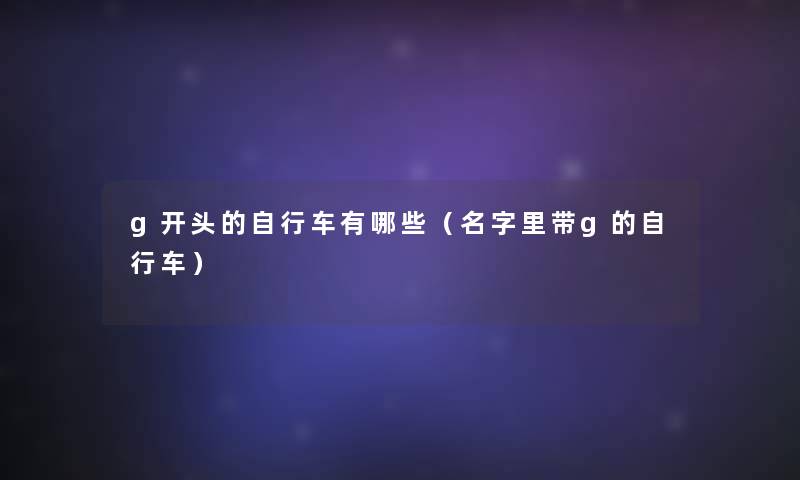 g开头的自行车有哪些(名字里带g的自行车) g开头的自行车有哪些(名字里带g的自行车)