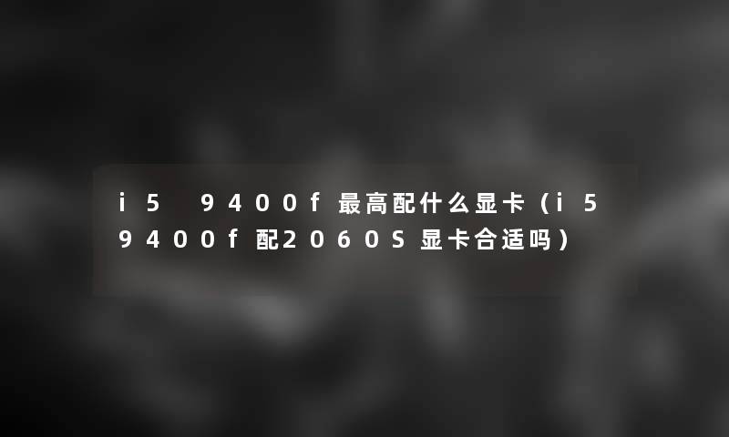 i5 9400f高配什么显卡(i59400f配2060S显卡合适吗) i5 9400f高配什么显卡(i59400f配2060S显卡合适吗)