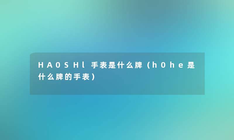 HA0SHl手表是什么牌(h0he是什么牌的手表) HA0SHl手表是什么牌(h0he是什么牌的手表)