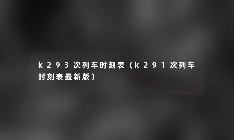 k293次列车时刻表(k291次列车时刻表新版) k293次列车时刻表(k291次列车时刻表新版)