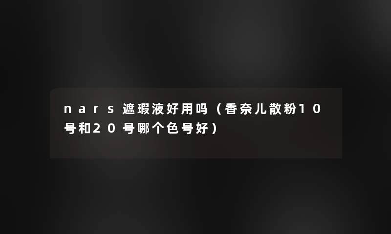 nars遮瑕液好用吗(香奈儿散粉10号和20号哪个色号好) nars遮瑕液好用吗(香奈儿散粉10号和20号哪个色号好)