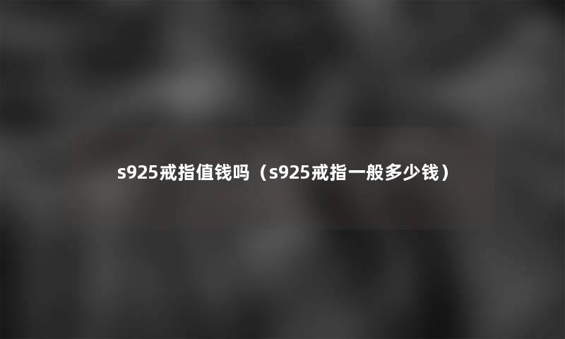 s925戒指值钱吗（s925戒指一般多少钱）