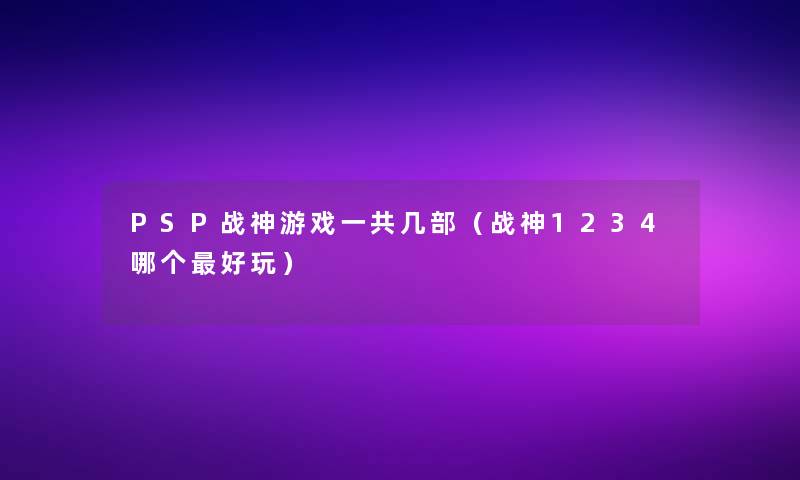 PSP战神游戏一共几部(战神1234哪个好玩) PSP战神游戏一共几部(战神1234哪个好玩)