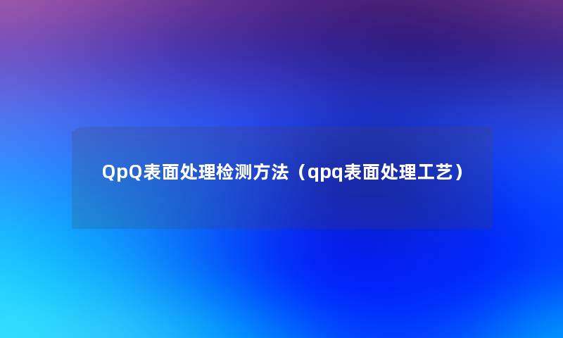 QpQ表面处理检测方法(qpq表面处理工艺) QpQ表面处理检测方法(qpq表面处理工艺)