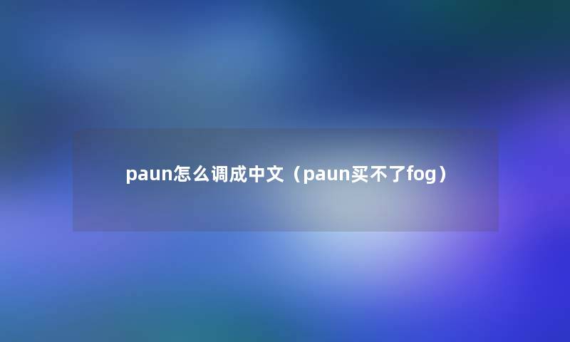paun怎么调成中文(paun买不了fog) paun怎么调成中文(paun买不了fog)