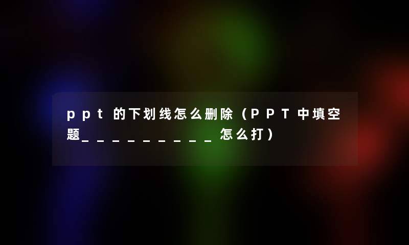 ppt的下划线怎么删除(PPT中填空题_________怎么打) ppt的下划线怎么删除(PPT中填空题_________怎么打)