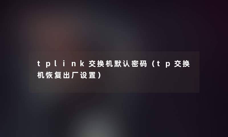 tplink交换机默认密码(tp交换机恢复出厂设置) tplink交换机默认密码(tp交换机恢复出厂设置)
