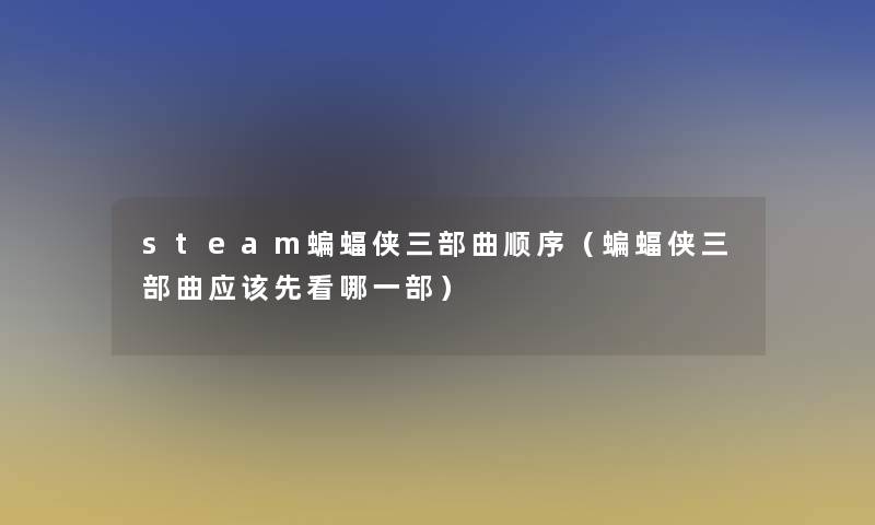 steam蝙蝠侠三部曲顺序(蝙蝠侠三部曲应该先看哪一部) steam蝙蝠侠三部曲顺序(蝙蝠侠三部曲应该先看哪一部)