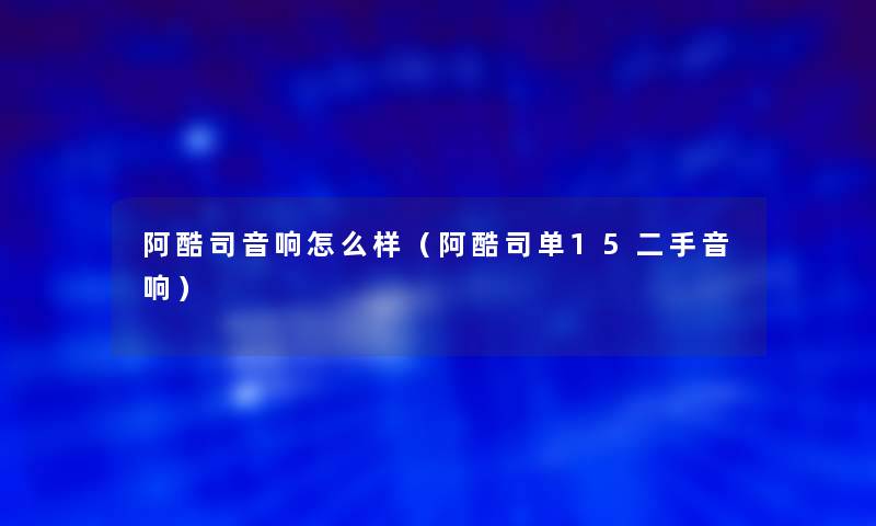 阿酷司音响怎么样(阿酷司单15二手音响) 阿酷司音响怎么样(阿酷司单15二手音响)
