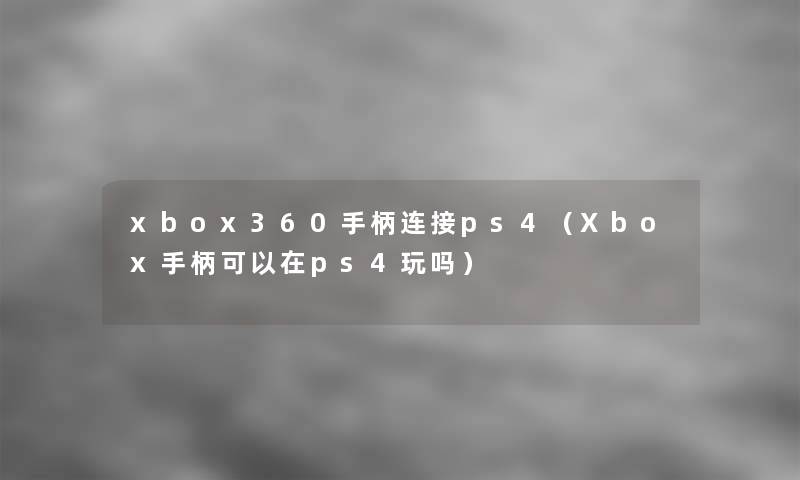 xbox360手柄连接ps4(Xbox手柄可以在ps4玩吗) xbox360手柄连接ps4(Xbox手柄可以在ps4玩吗)