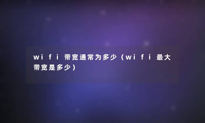 wifi带宽通常为多少(wifi大带宽是多少) wifi带宽通常为多少(wifi大带宽是多少)