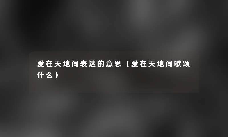 爱在天地间表达的意思（爱在天地间歌颂什么）