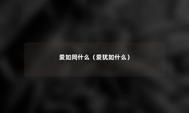 爱如同什么(爱犹如什么) 爱如同什么(爱犹如什么)
