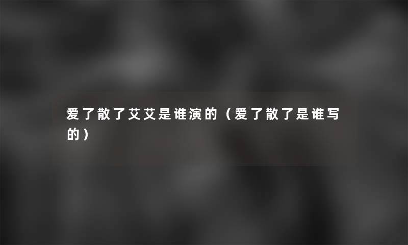 爱了散了艾艾是谁演的（爱了散了是谁写的）