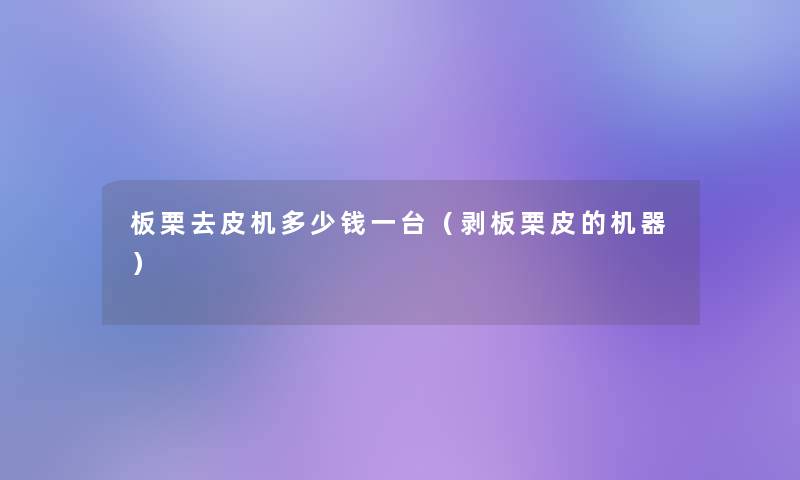 板栗去皮机多少钱一台(剥板栗皮的机器) 板栗去皮机多少钱一台(剥板栗皮的机器)