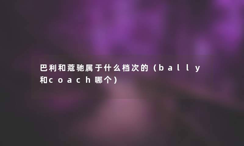 巴利和蔻驰属于什么档次的（bally和coach哪个）