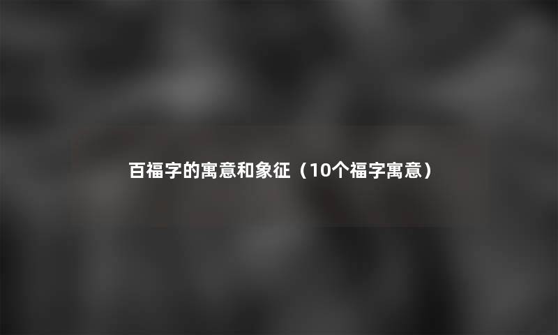 百福字的寓意和象征(10个福字寓意) 百福字的寓意和象征(10个福字寓意)