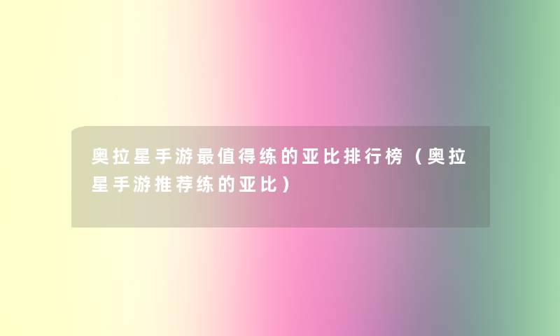 奥拉星手游练的亚比整理榜(奥拉星手游推荐练的亚比) 奥拉星手游练的亚比整理榜(奥拉星手游推荐练的亚比)