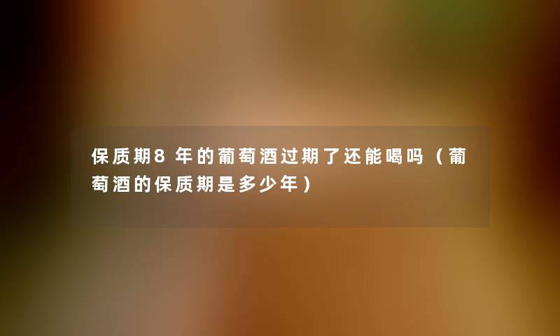 保质期8年的葡萄酒过期了还能喝吗(葡萄酒的保质期是多少年) 保质期8年的葡萄酒过期了还能喝吗(葡萄酒的保质期是多少年)