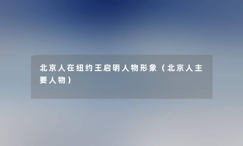 北京人在纽约王启明人物形象（北京人主要人物）