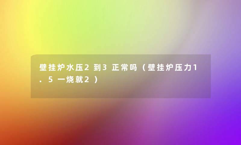 壁挂炉水压2到3正常吗(壁挂炉压力1.5一烧就2) 壁挂炉水压2到3正常吗(壁挂炉压力1.5一烧就2)