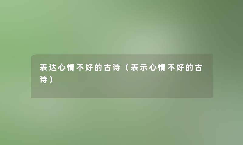 表达心情不好的古诗(表示心情不好的古诗) 表达心情不好的古诗(表示心情不好的古诗)