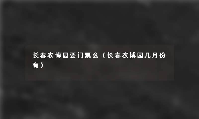 长春农博园要门票么（长春农博园几月份有）