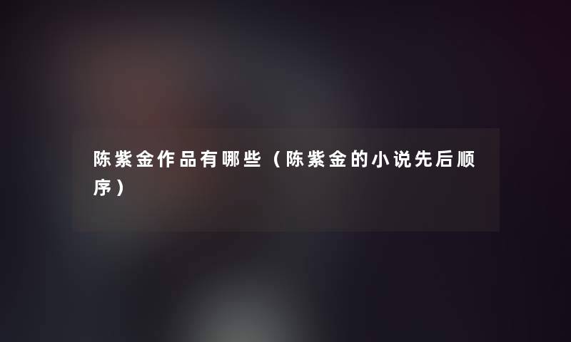 陈紫金作品有哪些(陈紫金的小说先后顺序) 陈紫金作品有哪些(陈紫金的小说先后顺序)
