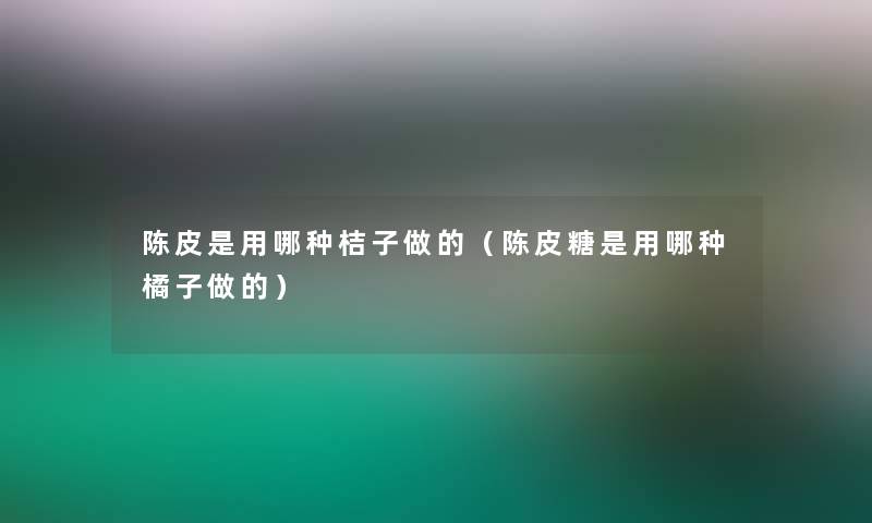 陈皮是用哪种桔子做的（陈皮糖是用哪种橘子做的）