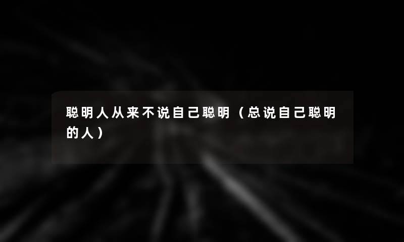 聪明人从来不说自己聪明(总说自己聪明的人) 聪明人从来不说自己聪明(总说自己聪明的人)