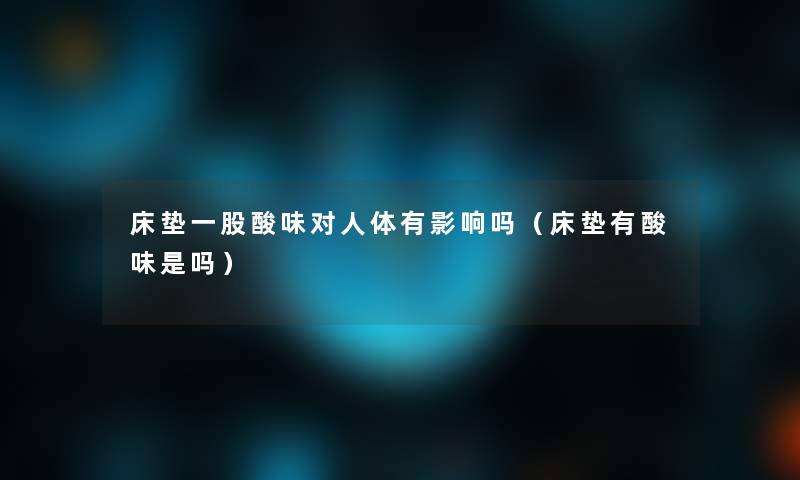 床垫一股酸味对人体有影响吗(床垫有酸味是吗) 床垫一股酸味对人体有影响吗(床垫有酸味是吗)