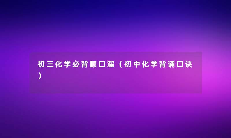 初三化学必背顺口溜(初中化学背诵口诀) 初三化学必背顺口溜(初中化学背诵口诀)