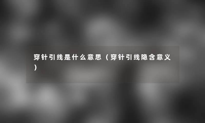 穿针引线是什么意思(穿针引线隐含意义) 穿针引线是什么意思(穿针引线隐含意义)